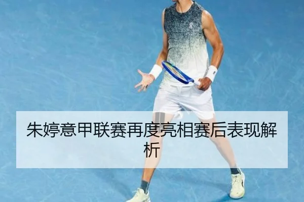 朱婷意甲联赛再度亮相赛后表现解析